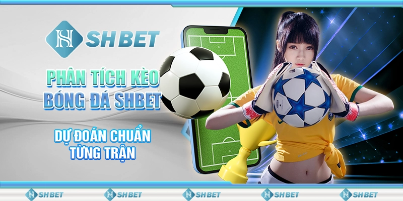 Phân Tích Kèo Bóng Đá SHBET – Dự Đoán Chuẩn Từng Trận