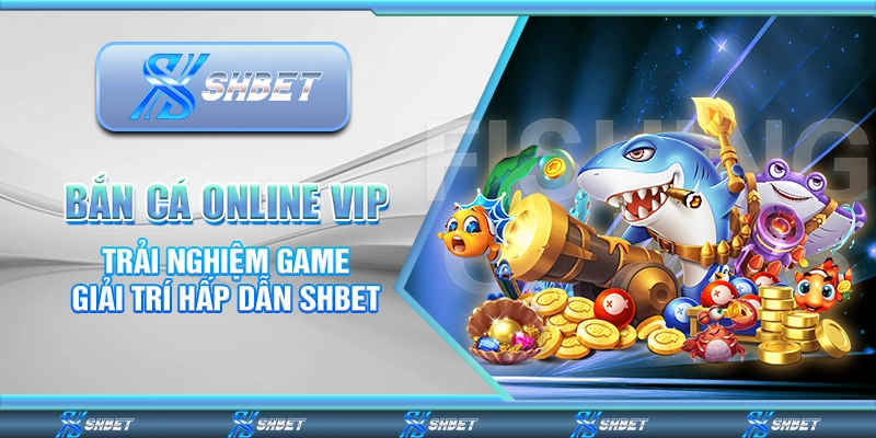Bắn Cá Online VIP – Trải Nghiệm Game Giải Trí Hấp Dẫn Shbet