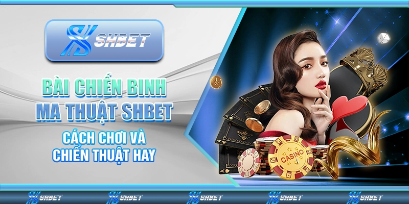 Bài Chiến Binh Ma Thuật Shbet – Cách Chơi Và Chiến Thuật Hay