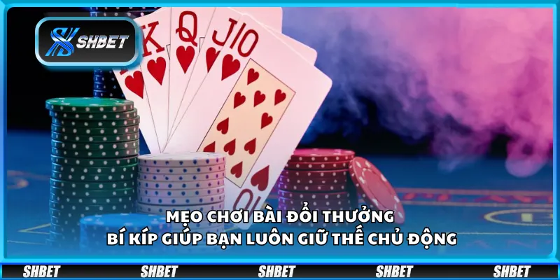 Mẹo chơi bài đổi thưởng – Bí kíp giúp bạn luôn giữ thế chủ động